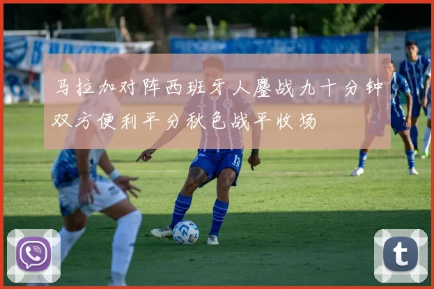 马拉加对阵西班牙人鏖战九十分钟双方便利平分秋色战平收场