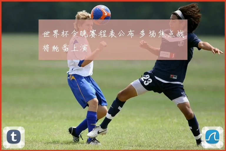 世界杯今晚赛程表公布 多场焦点战将轮番上演
