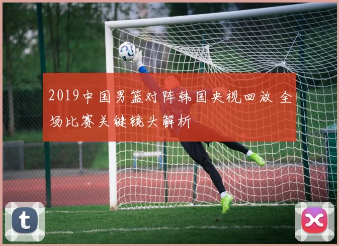 2019中国男篮对阵韩国央视回放 全场比赛关键镜头解析