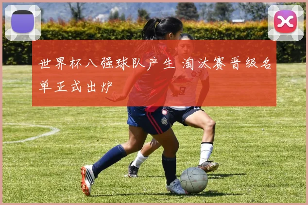 世界杯八强球队产生 淘汰赛晋级名单正式出炉
