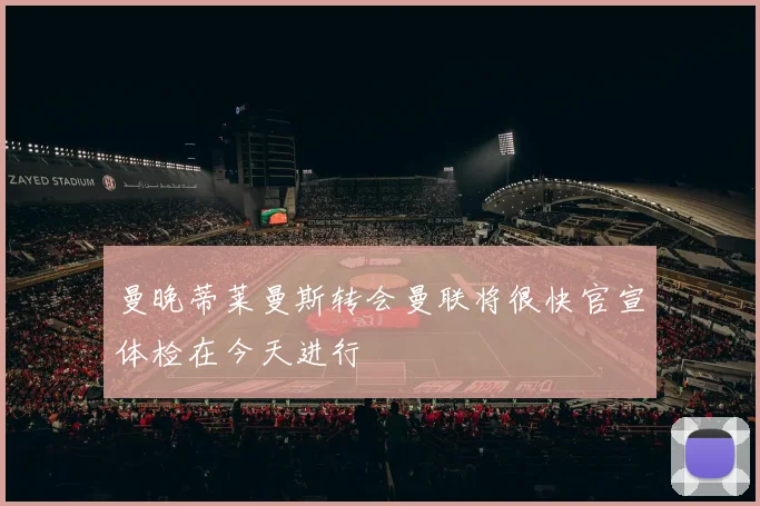 曼晚蒂莱曼斯转会曼联将很快官宣体检在今天进行