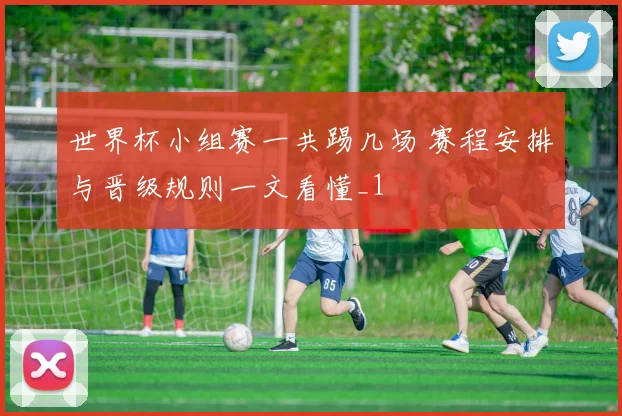 世界杯小组赛一共踢几场 赛程安排与晋级规则一文看懂_1