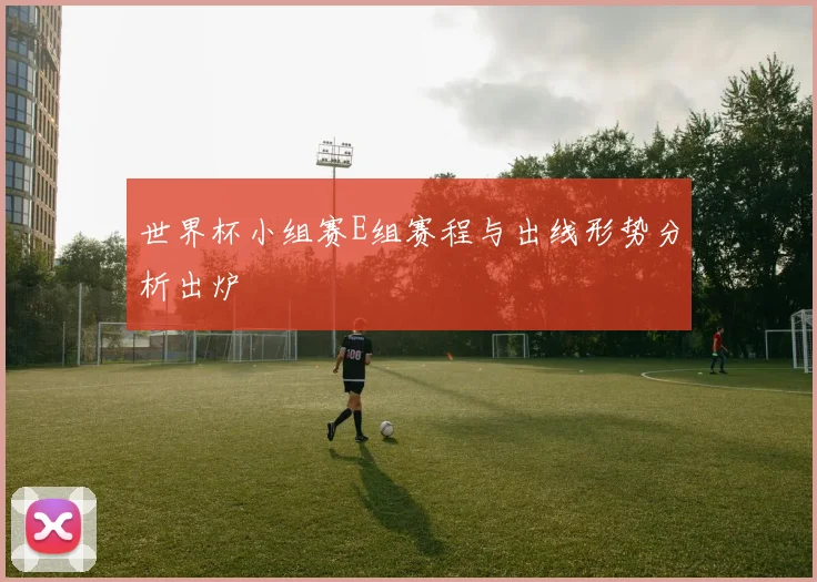 世界杯小组赛E组赛程与出线形势分析出炉