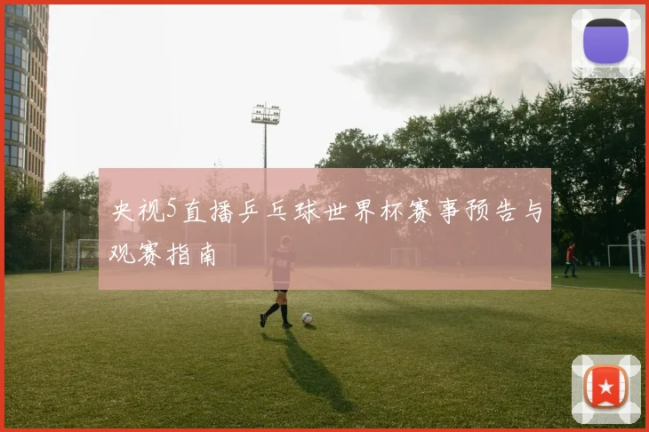 央视5直播乒乓球世界杯赛事预告与观赛指南
