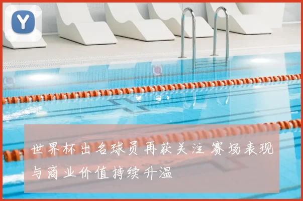 世界杯出名球员再获关注 赛场表现与商业价值持续升温