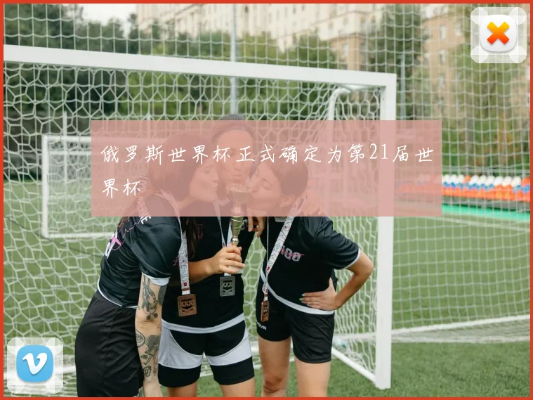 俄罗斯世界杯正式确定为第21届世界杯