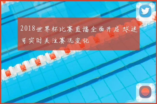 2018世界杯比赛直播全面开启 球迷可实时关注赛况变化