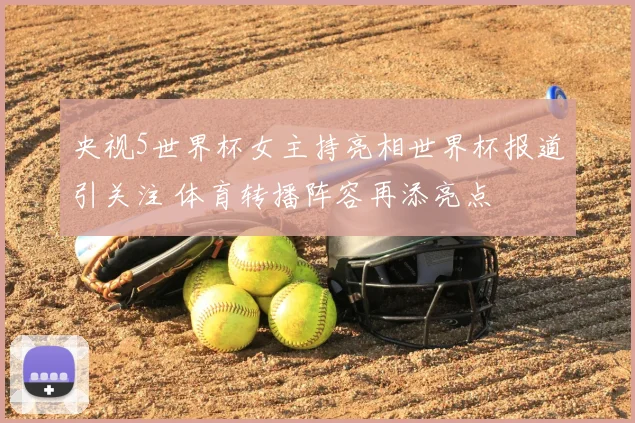 央视5世界杯女主持亮相世界杯报道引关注 体育转播阵容再添亮点
