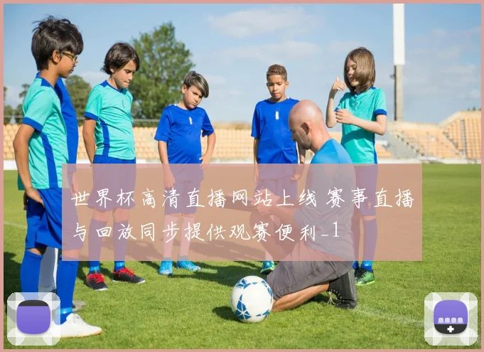 世界杯高清直播网站上线 赛事直播与回放同步提供观赛便利_1