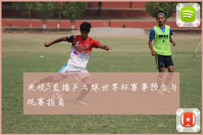 央视5直播乒乓球世界杯赛事预告与观赛指南