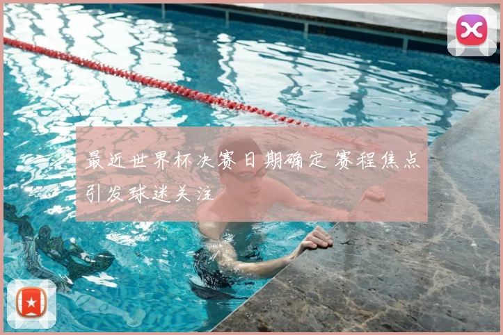 最近世界杯决赛日期确定 赛程焦点引发球迷关注