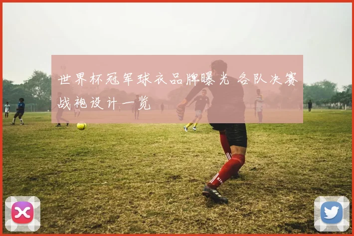世界杯冠军球衣品牌曝光 各队决赛战袍设计一览